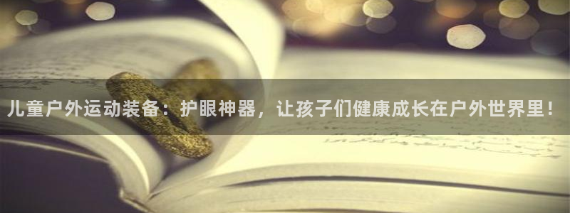 征途国际招商：儿童户外运动装备：护眼神器，让孩子们健