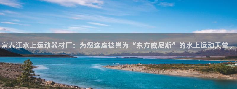 征途国际新能源：富春江水上运动器材厂：为您这座被誉为