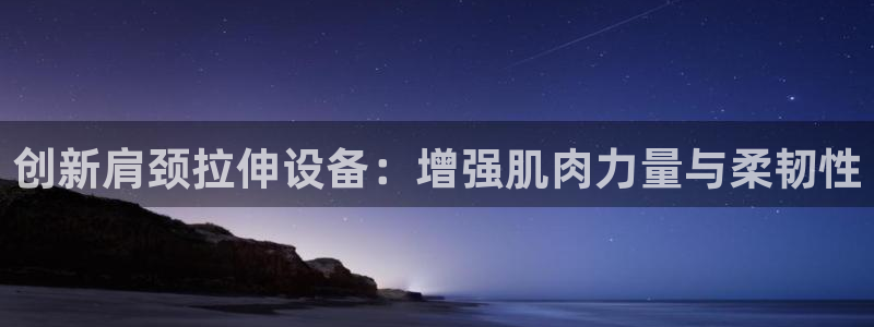 征途国际官方：创新肩颈拉伸设备：增强肌肉力量与柔韧性