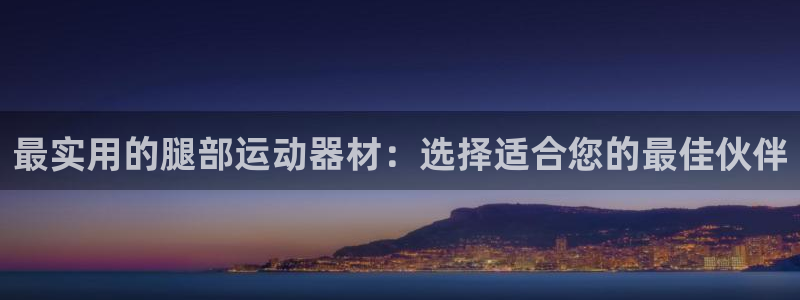 征途国际招商电话号码是多少：最实用的腿部运动器材：选