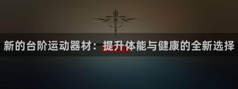 征途国际娱乐：新的台阶运动器材：提升体能与健康的全新